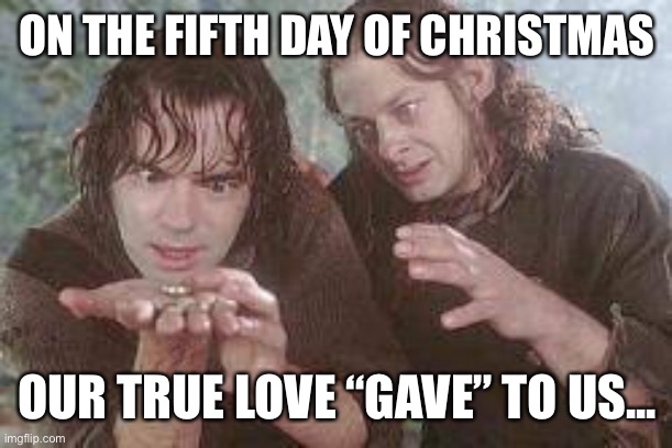 Fifth Day of Christmas | ON THE FIFTH DAY OF CHRISTMAS; OUR TRUE LOVE “GAVE” TO US... | image tagged in lotr,smeagol,gollum,lord of the rings,hobbit,christmas | made w/ Imgflip meme maker
