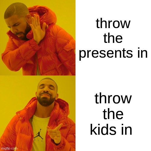 Drake Hotline Bling Meme | throw the presents in throw the kids in | image tagged in memes,drake hotline bling | made w/ Imgflip meme maker