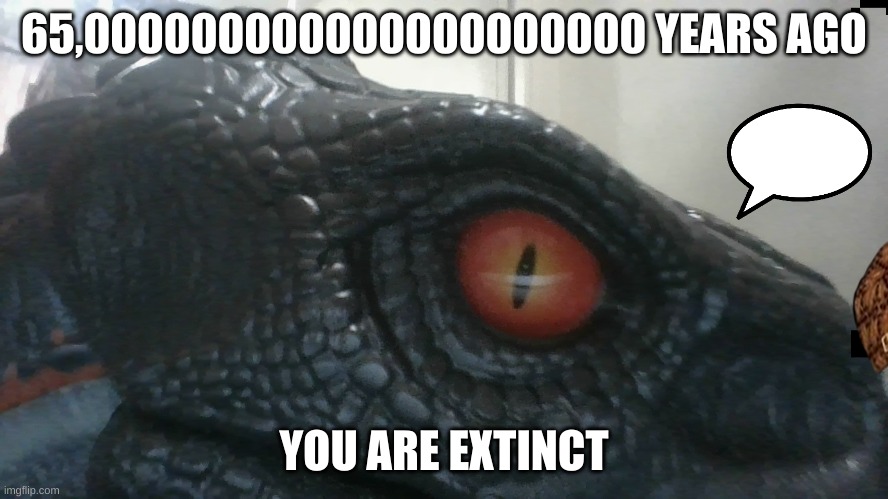 dino part 3 | 65,000000000000000000000 YEARS AGO; YOU ARE EXTINCT | image tagged in help me kitten | made w/ Imgflip meme maker