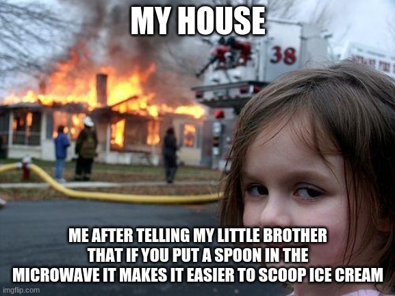 Disaster Girl | MY HOUSE; ME AFTER TELLING MY LITTLE BROTHER THAT IF YOU PUT A SPOON IN THE MICROWAVE IT MAKES IT EASIER TO SCOOP ICE CREAM | image tagged in memes,disaster girl | made w/ Imgflip meme maker