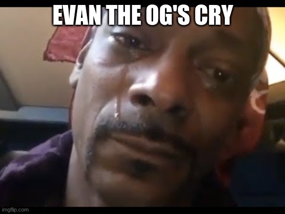 The OG's Cry Too | EVAN THE OG'S CRY | image tagged in memes | made w/ Imgflip meme maker