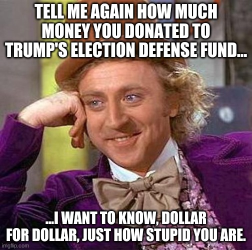 There's a sucker born every minute, and chances are they support Diaper Don. | TELL ME AGAIN HOW MUCH MONEY YOU DONATED TO TRUMP'S ELECTION DEFENSE FUND... ...I WANT TO KNOW, DOLLAR FOR DOLLAR, JUST HOW STUPID YOU ARE. | image tagged in creepy condescending wonka,trump election defense fund,stop the steal,trump,donald chump,diaper don | made w/ Imgflip meme maker