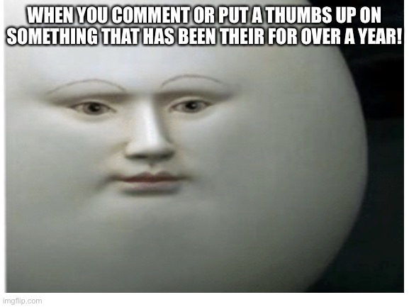 Face you get | WHEN YOU COMMENT OR PUT A THUMBS UP ON SOMETHING THAT HAS BEEN THEIR FOR OVER A YEAR! | image tagged in so true meme,is this only me,comment if true or just upcote me | made w/ Imgflip meme maker