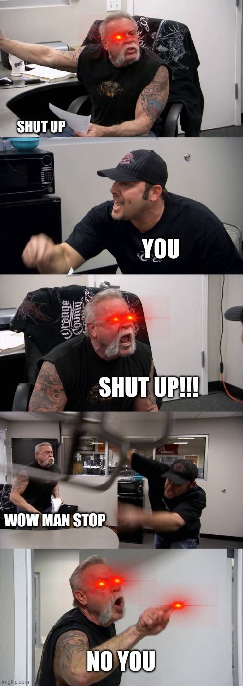 anger | SHUT UP; YOU; SHUT UP!!! WOW MAN STOP; NO YOU | image tagged in memes,american chopper argument | made w/ Imgflip meme maker