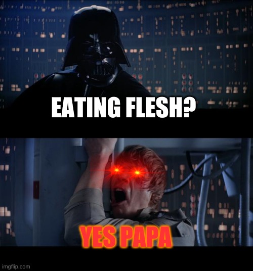 eating flesh? | EATING FLESH? YES PAPA | image tagged in memes,star wars no | made w/ Imgflip meme maker