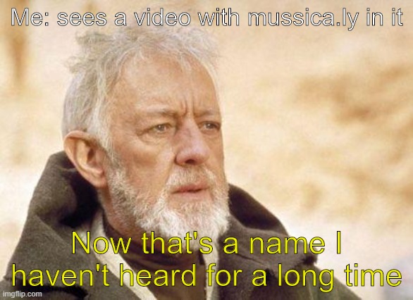 Now that's a name I haven't heard since...  | Me: sees a video with mussica.ly in it; Now that's a name I haven't heard for a long time | image tagged in now that's a name i haven't heard since | made w/ Imgflip meme maker