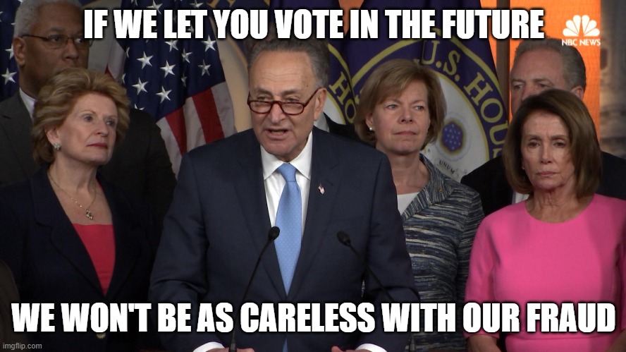 Democrat congressmen | IF WE LET YOU VOTE IN THE FUTURE; WE WON'T BE AS CARELESS WITH OUR FRAUD | image tagged in democrat congressmen | made w/ Imgflip meme maker