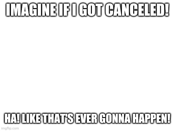 It will never happen! | IMAGINE IF I GOT CANCELED! HA! LIKE THAT'S EVER GONNA HAPPEN! | image tagged in blank white template | made w/ Imgflip meme maker