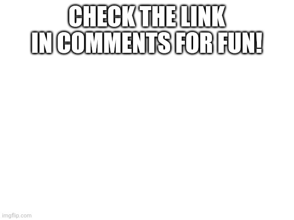 Do it | CHECK THE LINK IN COMMENTS FOR FUN! | image tagged in blank white template | made w/ Imgflip meme maker
