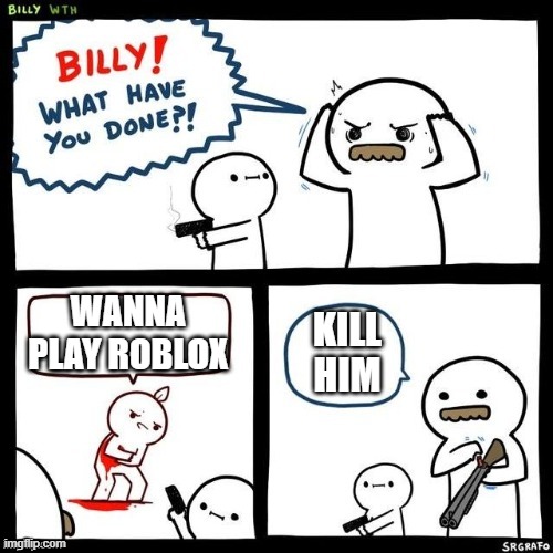 WaNNa PlAY ROblOX | WANNA PLAY ROBLOX; KILL HIM | image tagged in billy what have you done | made w/ Imgflip meme maker