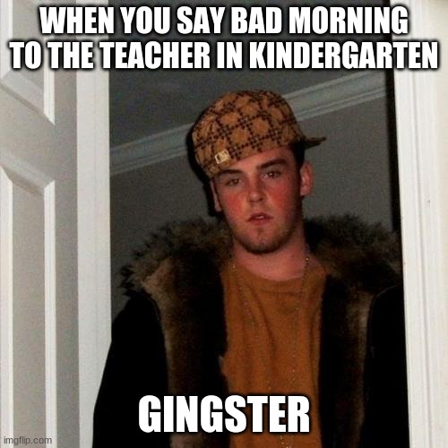 Scumbag Steve Meme | WHEN YOU SAY BAD MORNING TO THE TEACHER IN KINDERGARTEN; GINGSTER | image tagged in memes,scumbag steve | made w/ Imgflip meme maker
