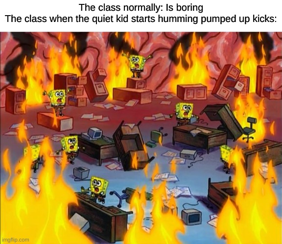 you better run, better run, O U T R U N  M Y G U N | The class normally: Is boring
The class when the quiet kid starts humming pumped up kicks: | image tagged in spongebob fire | made w/ Imgflip meme maker