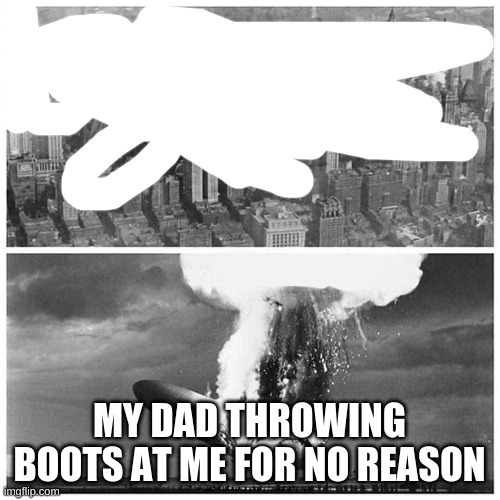 Blimp Explosion | MY DAD THROWING BOOTS AT ME FOR NO REASON | image tagged in blimp explosion | made w/ Imgflip meme maker