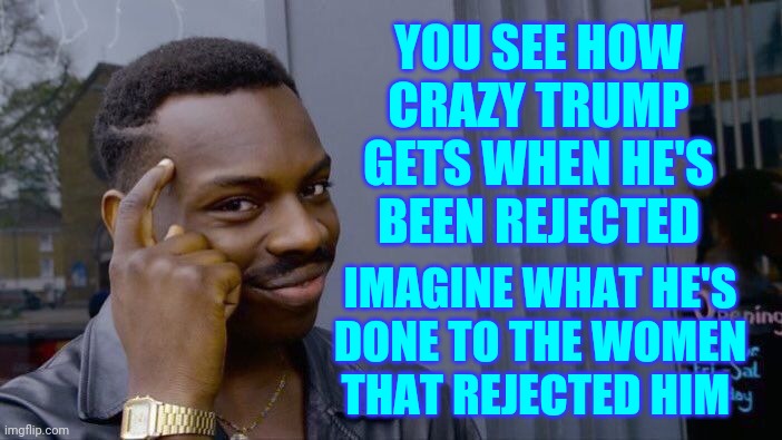 Because He's A Predator | YOU SEE HOW CRAZY TRUMP GETS WHEN HE'S BEEN REJECTED; IMAGINE WHAT HE'S DONE TO THE WOMEN THAT REJECTED HIM | image tagged in memes,roll safe think about it,trump unfit unqualified dangerous,liar in chief,biden won,trump lost | made w/ Imgflip meme maker