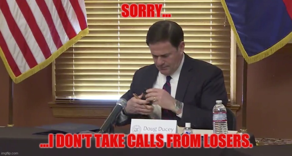 Meanwhile, in Arizona... | SORRY... ...I DON'T TAKE CALLS FROM LOSERS. | image tagged in doug ducey,dump trump,election confirmed,president biden,he won get over it | made w/ Imgflip meme maker