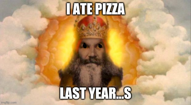 o | I ATE PIZZA; LAST YEAR...S | image tagged in monty python god,pizza | made w/ Imgflip meme maker