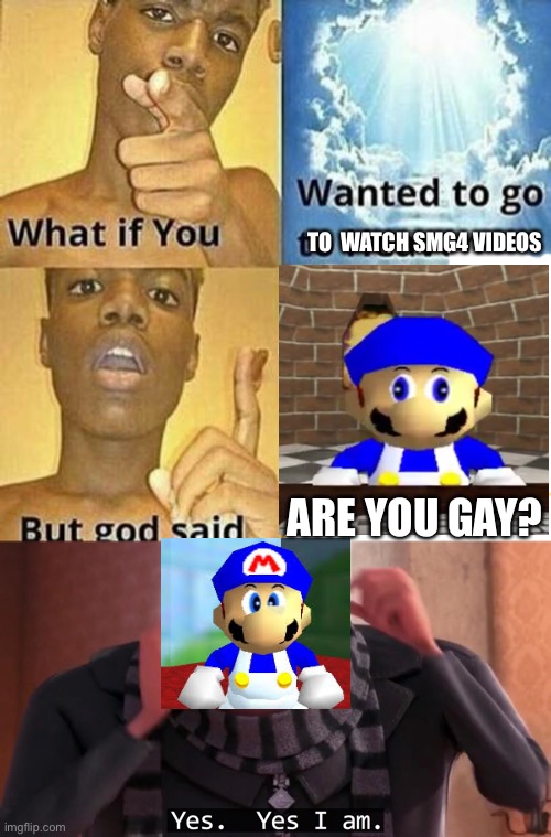 Watching SMG4 vids is gay (and the meme never lies) | TO  WATCH SMG4 VIDEOS; ARE YOU GAY? | image tagged in what if you wanted to go to heaven,gru yes yes i am | made w/ Imgflip meme maker
