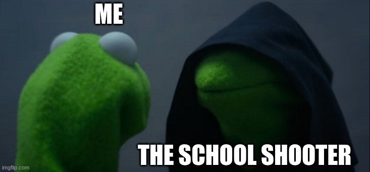 Evil Kermit | ME; THE SCHOOL SHOOTER | image tagged in memes,evil kermit | made w/ Imgflip meme maker