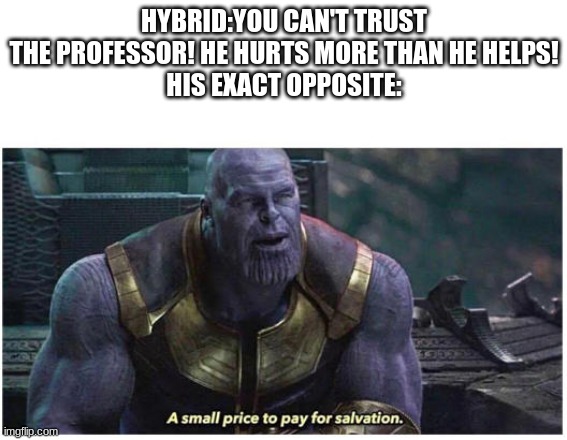 A small price to pay for salvation | HYBRID:YOU CAN'T TRUST THE PROFESSOR! HE HURTS MORE THAN HE HELPS!
HIS EXACT OPPOSITE: | image tagged in a small price to pay for salvation | made w/ Imgflip meme maker