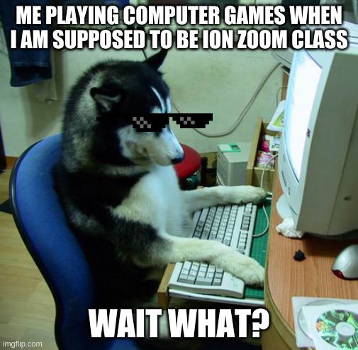 video games | ME PLAYING COMPUTER GAMES WHEN I AM SUPPOSED TO BE ION ZOOM CLASS; WAIT WHAT? | image tagged in memes,i have no idea what i am doing | made w/ Imgflip meme maker