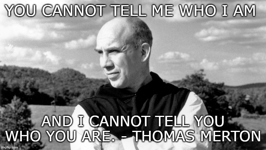merton | YOU CANNOT TELL ME WHO I AM; AND I CANNOT TELL YOU WHO YOU ARE. - THOMAS MERTON | image tagged in philosophy | made w/ Imgflip meme maker