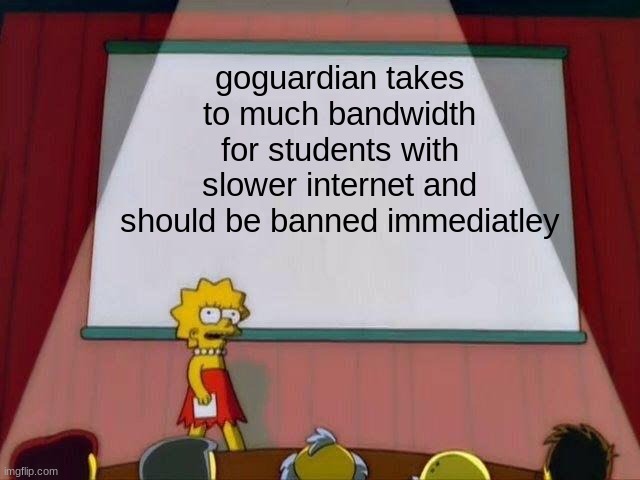 Lisa Simpson's Presentation | goguardian takes to much bandwidth for students with slower internet and should be banned immediatley | image tagged in lisa simpson's presentation | made w/ Imgflip meme maker