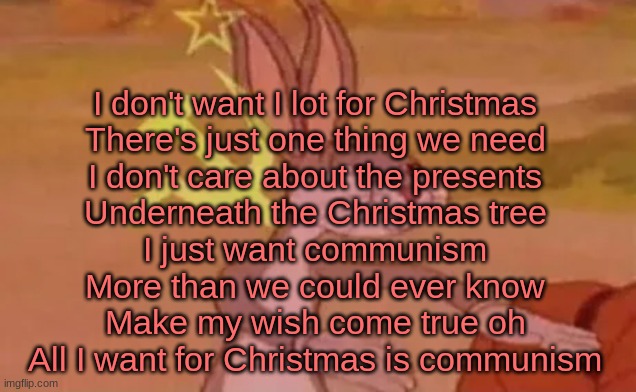 Bugs bunny communist | I don't want I lot for Christmas
There's just one thing we need
I don't care about the presents
Underneath the Christmas tree
I just want communism
More than we could ever know
Make my wish come true oh
All I want for Christmas is communism | image tagged in bugs bunny communist | made w/ Imgflip meme maker