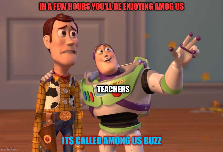 A M O N G U S | IN A FEW HOURS YOU'LL BE ENJOYING AMOG US; TEACHERS; ITS CALLED AMONG US BUZZ | image tagged in memes,x x everywhere | made w/ Imgflip meme maker
