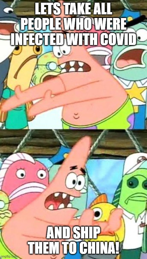 Put It Somewhere Else Patrick | LETS TAKE ALL PEOPLE WHO WERE INFECTED WITH COVID; AND SHIP THEM TO CHINA! | image tagged in memes,put it somewhere else patrick | made w/ Imgflip meme maker