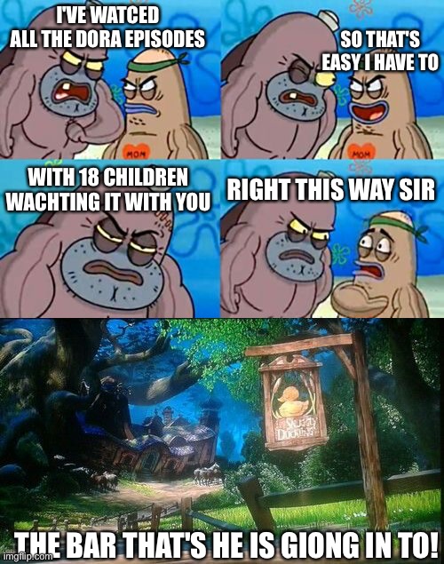 Bar | I'VE WATCED ALL THE DORA EPISODES; SO THAT'S EASY I HAVE TO; WITH 18 CHILDREN WACHTING IT WITH YOU; RIGHT THIS WAY SIR; THE BAR THAT'S HE IS GIONG IN TO! | image tagged in memes,how tough are you,rip | made w/ Imgflip meme maker