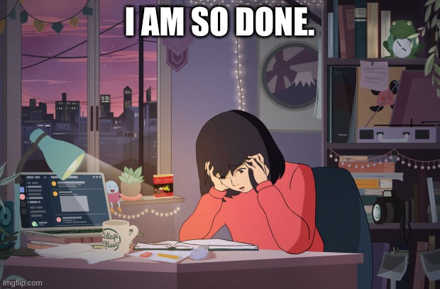 SO DONE! | I AM SO DONE. | image tagged in lofi,i hate studying,why | made w/ Imgflip meme maker