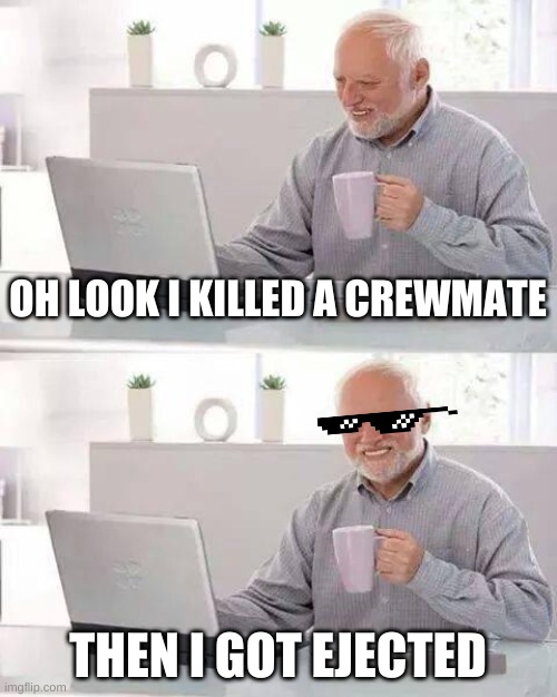 Hide the Pain Harold | OH LOOK I KILLED A CREWMATE; THEN I GOT EJECTED | image tagged in memes,hide the pain harold | made w/ Imgflip meme maker