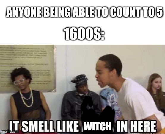 it smell like bitch in here | ANYONE BEING ABLE TO COUNT TO 5; 1600S:; WITCH | image tagged in it smell like bitch in here | made w/ Imgflip meme maker
