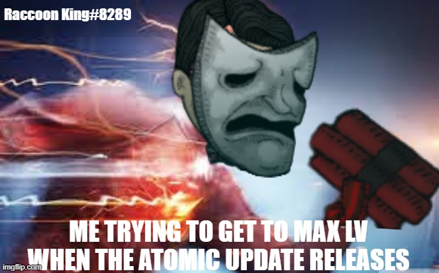 We need to go deeper moment | Raccoon King#8289; ME TRYING TO GET TO MAX LV WHEN THE ATOMIC UPDATE RELEASES | image tagged in we need to go deeper,speedrun,so true | made w/ Imgflip meme maker