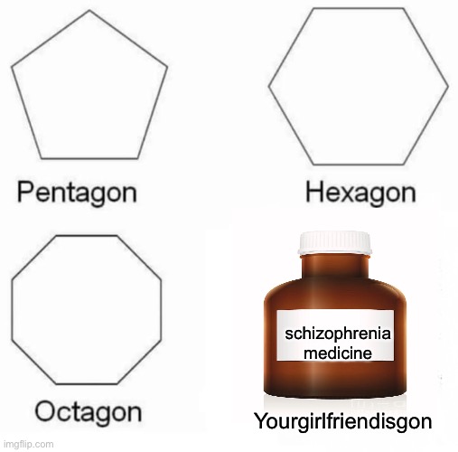 meme meme | schizophrenia medicine; Yourgirlfriendisgon | image tagged in memes,pentagon hexagon octagon | made w/ Imgflip meme maker