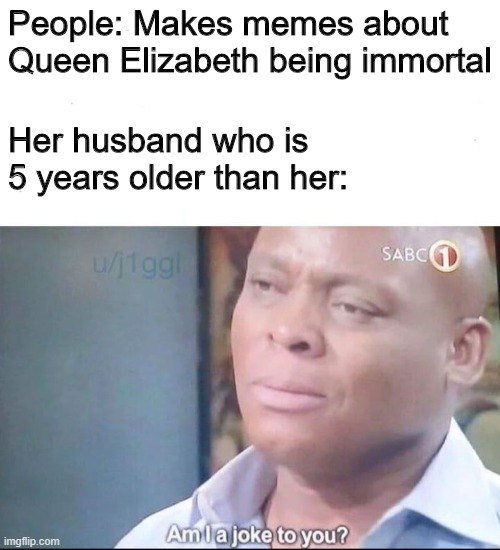Queen Elizabeth is not the only person who is "immortal" |  People: Makes memes about Queen Elizabeth being immortal; Her husband who is 5 years older than her: | image tagged in am i a joke to you,memes,queen elizabeth,british royals,immortal | made w/ Imgflip meme maker