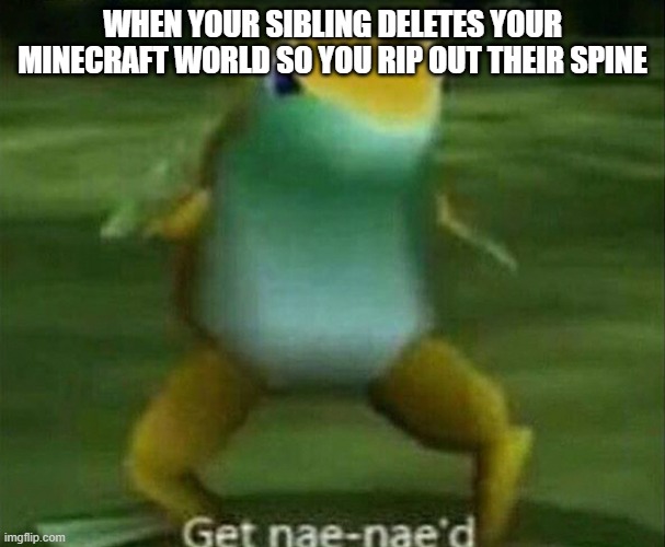 Get nae-nae'd | WHEN YOUR SIBLING DELETES YOUR MINECRAFT WORLD SO YOU RIP OUT THEIR SPINE | image tagged in get nae-nae'd | made w/ Imgflip meme maker