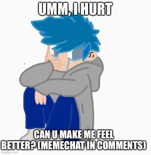 I is sad | UMM, I HURT; CAN U MAKE ME FEEL BETTER? (MEMECHAT IN COMMENTS) | image tagged in sad | made w/ Imgflip meme maker