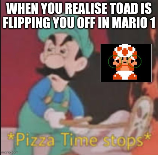 This will make you mad | WHEN YOU REALISE TOAD IS FLIPPING YOU OFF IN MARIO 1 | image tagged in pizza time stops | made w/ Imgflip meme maker