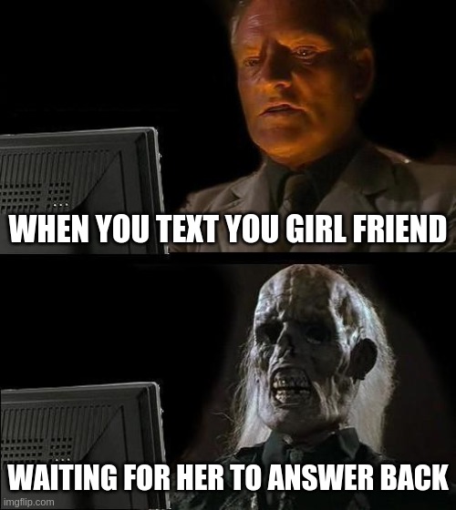 I'll Just Wait Here Meme | WHEN YOU TEXT YOU GIRL FRIEND; WAITING FOR HER TO ANSWER BACK | image tagged in memes,i'll just wait here | made w/ Imgflip meme maker
