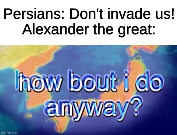 How bout i do anyway | Persians: Don't invade us!
Alexander the great: | image tagged in how bout i do anyway,memes,funny,history | made w/ Imgflip meme maker
