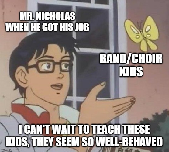 Is This A Pigeon Meme | MR. NICHOLAS WHEN HE GOT HIS JOB; BAND/CHOIR KIDS; I CAN'T WAIT TO TEACH THESE KIDS, THEY SEEM SO WELL-BEHAVED | image tagged in memes,is this a pigeon | made w/ Imgflip meme maker