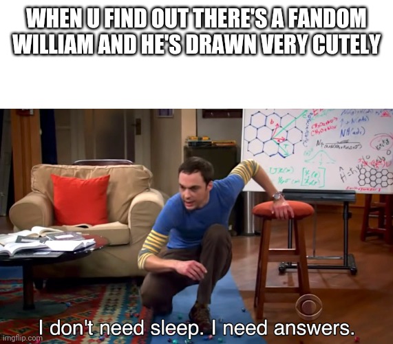 I no need sleep need answers | WHEN U FIND OUT THERE'S A FANDOM WILLIAM AND HE'S DRAWN VERY CUTELY | image tagged in i don't need sleep i need answers | made w/ Imgflip meme maker