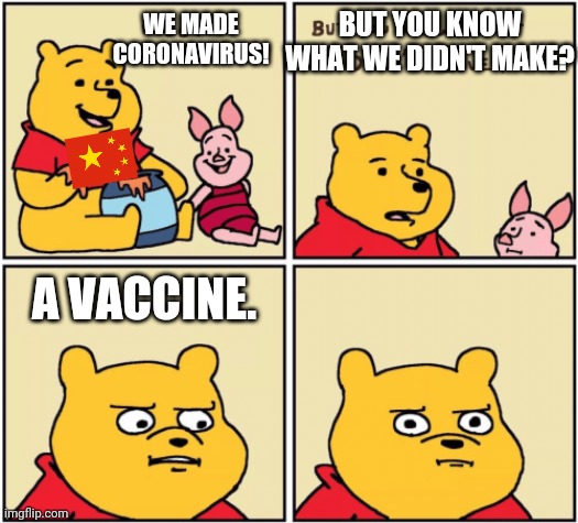 nobody else seems to push one |  BUT YOU KNOW WHAT WE DIDN'T MAKE? WE MADE CORONAVIRUS! A VACCINE. | image tagged in upset pooh,coronavirus,made in china | made w/ Imgflip meme maker