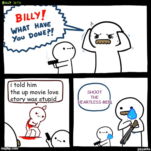 Billy, What Have You Done | SHOOT THE HEARTLESS MEN; i told him the up movie love story was stupid | image tagged in billy what have you done,heartless | made w/ Imgflip meme maker