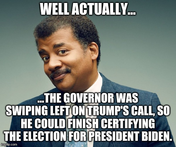 Neil De Grasse Tyson | WELL ACTUALLY... ...THE GOVERNOR WAS SWIPING LEFT ON TRUMP'S CALL, SO HE COULD FINISH CERTIFYING THE ELECTION FOR PRESIDENT BIDEN. | image tagged in neil de grasse tyson | made w/ Imgflip meme maker