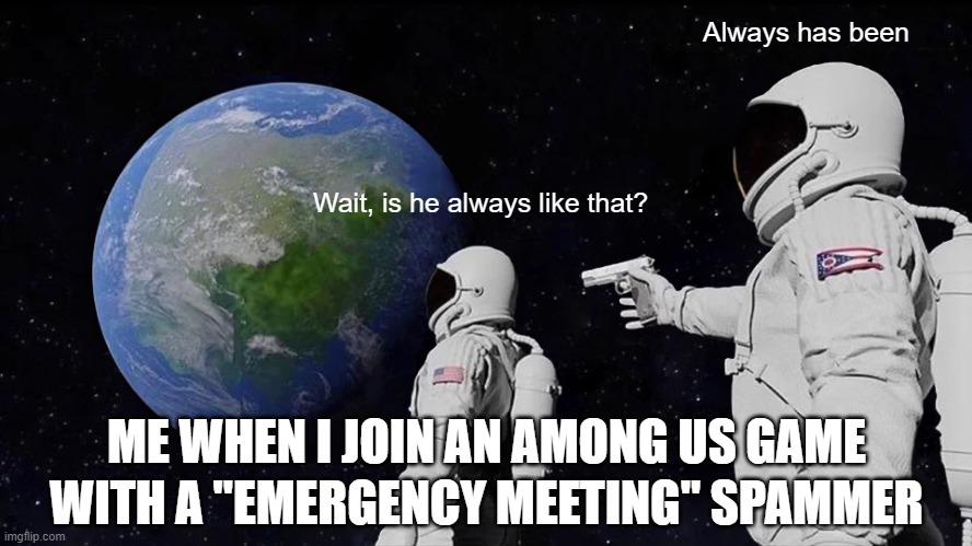 Emergency Meetings spammers be like | Always has been; Wait, is he always like that? ME WHEN I JOIN AN AMONG US GAME; WITH A "EMERGENCY MEETING" SPAMMER | image tagged in memes,always has been | made w/ Imgflip meme maker