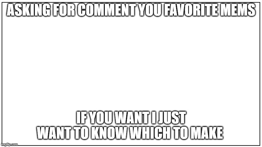 blank | ASKING FOR COMMENT YOU FAVORITE MEMS; IF YOU WANT I JUST WANT TO KNOW WHICH TO MAKE | image tagged in blank | made w/ Imgflip meme maker