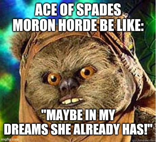 Ewok | ACE OF SPADES MORON HORDE BE LIKE: "MAYBE IN MY DREAMS SHE ALREADY HAS!" | image tagged in ewok | made w/ Imgflip meme maker