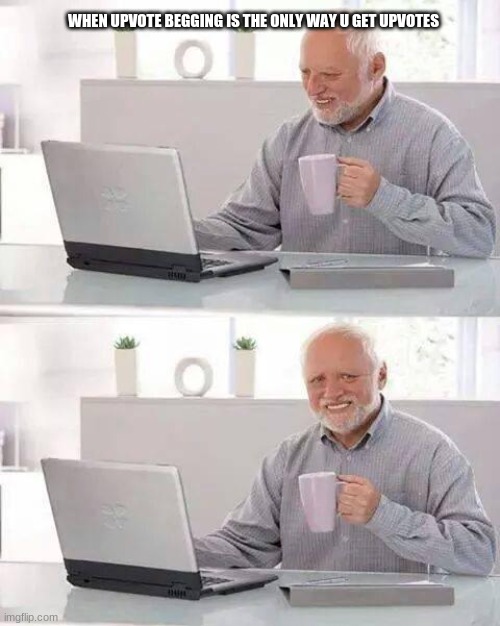 Hide the Pain Harold | WHEN UPVOTE BEGGING IS THE ONLY WAY U GET UPVOTES | image tagged in memes,hide the pain harold | made w/ Imgflip meme maker